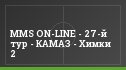 MMS ON-LINE - 27-й тур - КАМАЗ - Химки 2