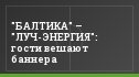 "БАЛТИКА" – "ЛУЧ-ЭНЕРГИЯ": гости вешают баннера