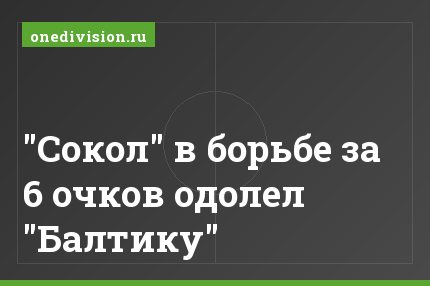 "Сокол" в борьбе за 6 очков одолел "Балтику"
