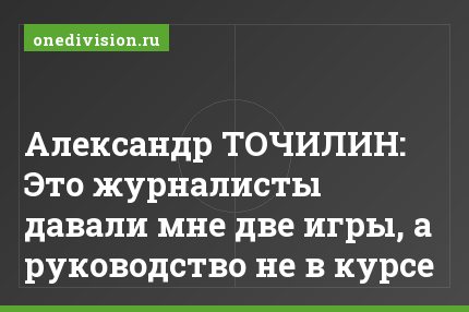 Александр ТОЧИЛИН: Это журналисты давали мне две игры, а руководство не в курсе