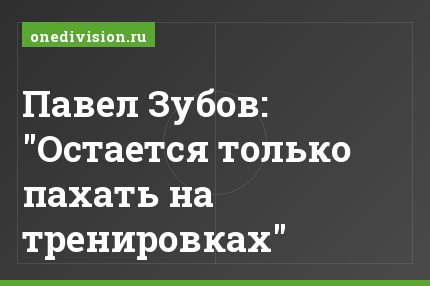 Павел Зубов: "Остается только пахать на тренировках"