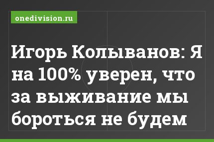 Игорь Колыванов: Я на 100% уверен, что за выживание мы бороться не будем