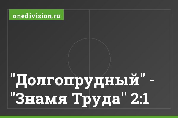 "Долгопрудный" - "Знамя Труда" 2:1