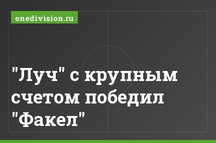 "Луч" с крупным счетом победил "Факел"