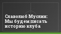 Славолюб Муслин: Мы будем писать историю клуба
