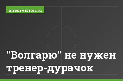 "Волгарю" не нужен тренер-дурачок