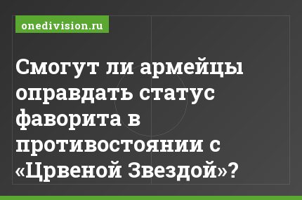 Смогут ли армейцы оправдать статус фаворита в противостоянии с «Црвеной Звездой»?