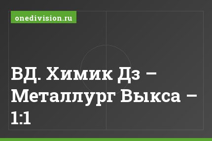 ВД. Химик Дз – Металлург Выкса – 1:1