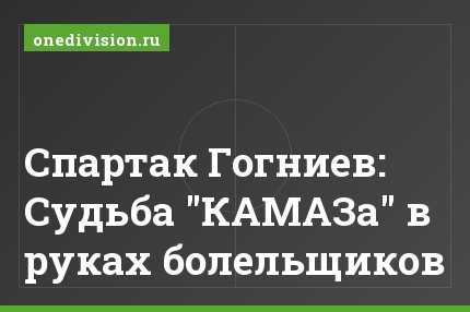 Спартак Гогниев: Судьба "КАМАЗа" в руках болельщиков