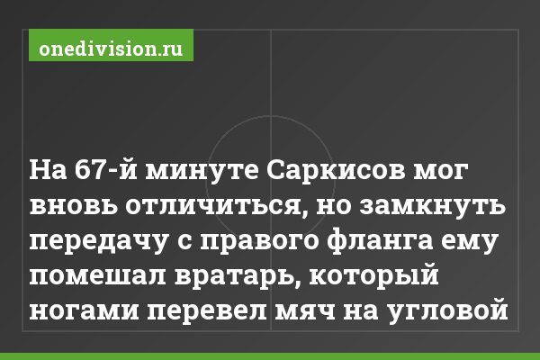 На 67-й минуте Саркисов мог вновь отличиться, но замкнуть передачу с правого фланга ему помешал вратарь, который ногами перевел мяч на угловой