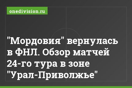 "Мордовия" вернулась в ФНЛ. Обзор матчей 24-го тура в зоне "Урал-Приволжье"