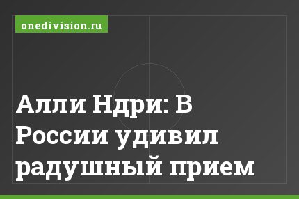 Алли Ндри: В России удивил радушный прием