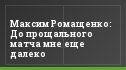 Максим Ромащенко: До прощального матча мне еще далеко