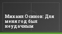 Михаил Осинов: Для меня год был неудачным