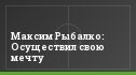 Максим Рыбалко: Осуществил свою мечту