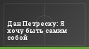 Дан Петреску: Я хочу быть самим собой