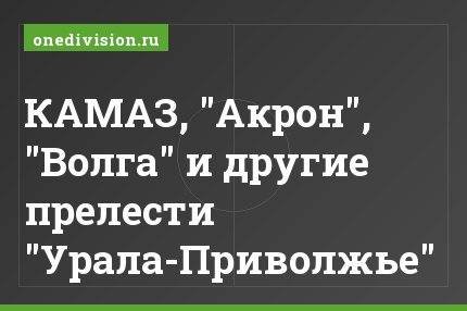КАМАЗ, "Акрон", "Волга" и другие прелести "Урала-Приволжье"
