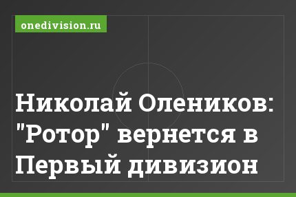 Николай Олеников: "Ротор" вернется в Первый дивизион