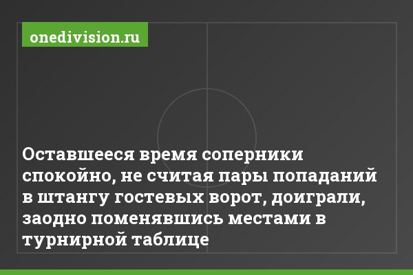 Оставшееся время соперники спокойно, не считая пары попаданий в штангу гостевых ворот, доиграли, заодно поменявшись местами в турнирной таблице