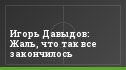 Игорь Давыдов: Жаль, что так все закончилось