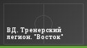 ВД. Тренерский легион. "Восток"