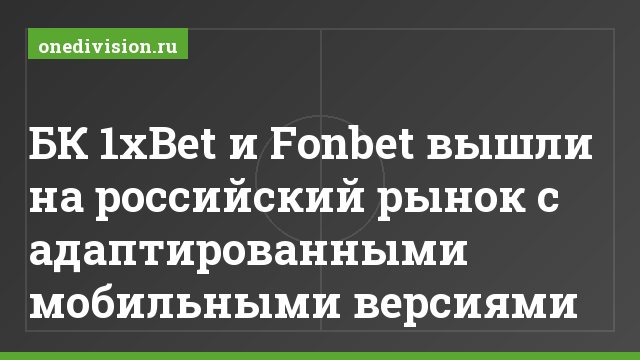 БК 1xBet и Fonbet вышли на российский рынок с адаптированными мобильными версиями