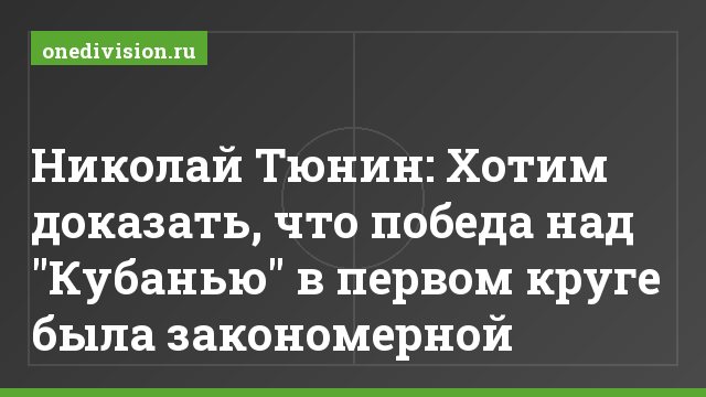 Николай Тюнин: Хотим доказать, что победа над "Кубанью" в первом круге была закономерной