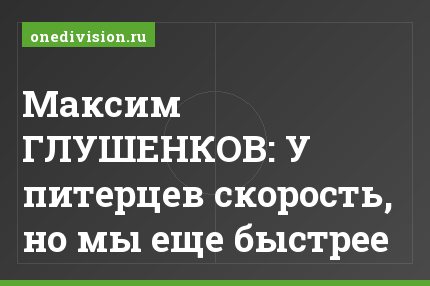 Максим ГЛУШЕНКОВ: У питерцев скорость, но мы еще быстрее
