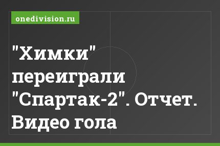 "Химки" переиграли "Спартак-2". Отчет. Видео гола