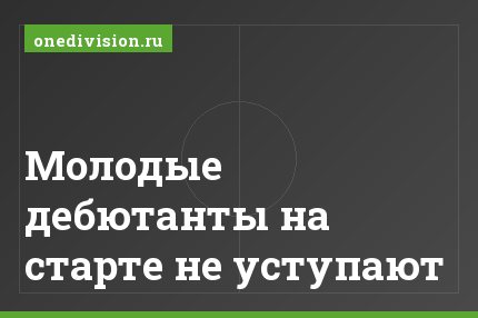 Молодые дебютанты на старте не уступают