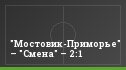 "Мостовик-Приморье" – "Смена" – 2:1