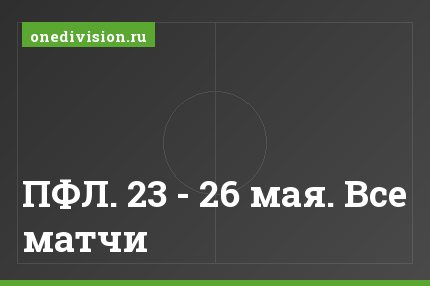 ПФЛ. 23 - 26 мая. Все матчи