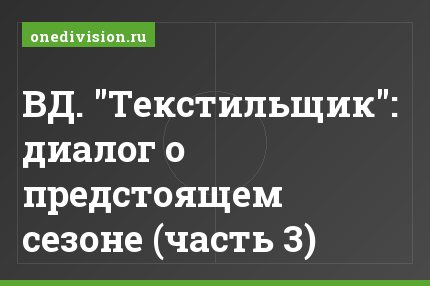 ВД. "Текстильщик": диалог о предстоящем сезоне (часть 3)