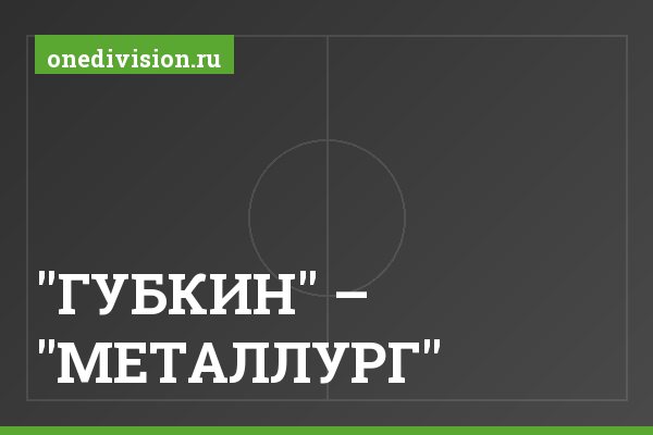 "ГУБКИН" – "МЕТАЛЛУРГ" "ГУБКИН" – "МЕТАЛЛУРГ"