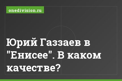 Юрий Газзаев в "Енисее". В каком качестве?