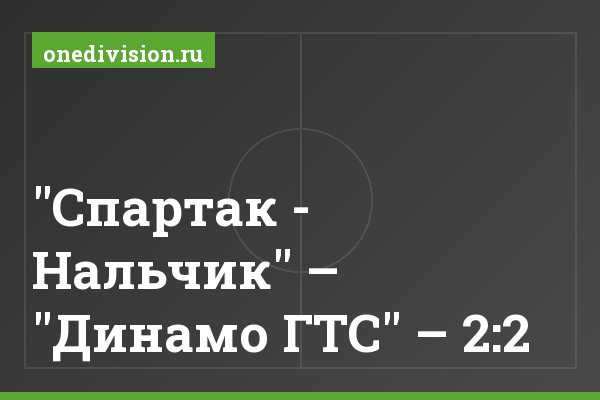 "Спартак - Нальчик" – "Динамо ГТС" – 2:2 "Спартак - Нальчик" – "Динамо ГТС" – 2:2