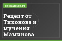 Рецепт от Тихонова и мучения Маминова