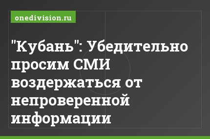 "Кубань": Убедительно просим СМИ воздержаться от непроверенной информации