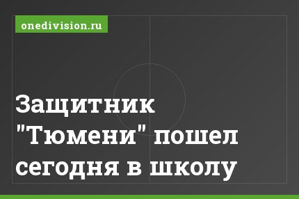 Защитник "Тюмени" пошел сегодня в школу