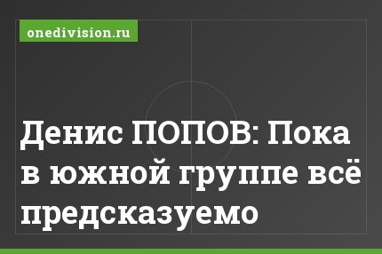 Денис ПОПОВ: Пока в южной группе всё предсказуемо