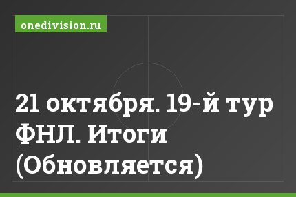 21 октября. 19-й тур ФНЛ. Итоги (Обновляется)