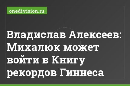 Владислав Алексеев: Михалюк может войти в Книгу рекордов Гиннеса