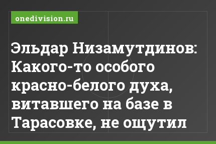 Эльдар Низамутдинов: Какого-то особого красно-белого духа, витавшего на базе в Тарасовке, не ощутил