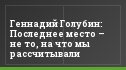Геннадий Голубин: Последнее место – не то, на что мы рассчитывали