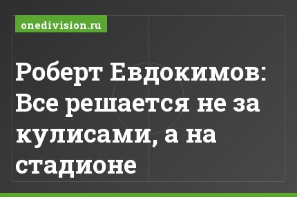 Роберт Евдокимов: Все решается не за кулисами, а на стадионе