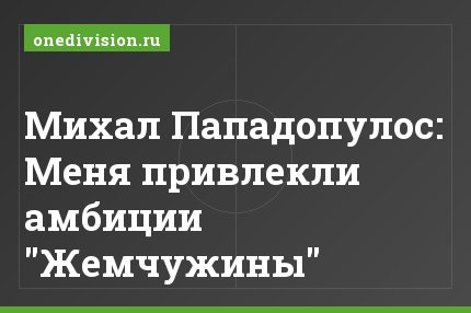 Михал Пападопулос: Меня привлекли амбиции "Жемчужины"