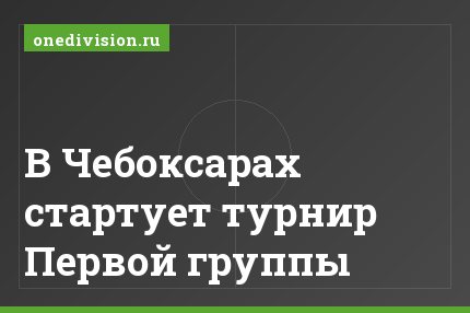 В Чебоксарах стартует турнир Первой группы