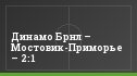 Динамо Брнл – Мостовик-Приморье – 2:1