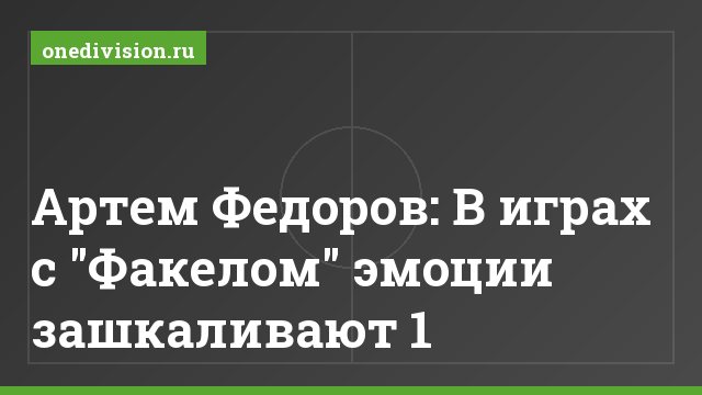 Артем Федоров: В играх с "Факелом" эмоции зашкаливают 1