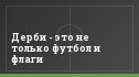 Дерби - это не только футбол и флаги